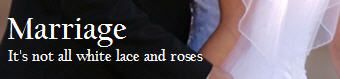 Marriage, It's not all white lace and roses Marriage, It's not all white lace and roses