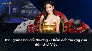 B29 game bài đổi thưởng – Điểm đến tin cậy của dân chơi Việt