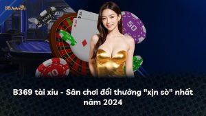 B369 tài xỉu – Sân chơi đổi thưởng “xịn sò” nhất năm 2024