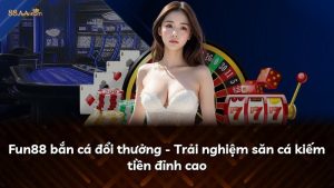 Fun88 bắn cá đổi thưởng – Trải nghiệm săn cá kiếm tiền đỉnh cao