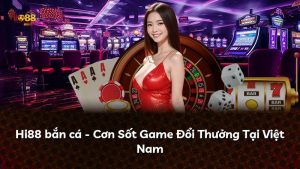 Hi88 bắn cá – Cơn Sốt Game Đổi Thưởng Tại Việt Nam