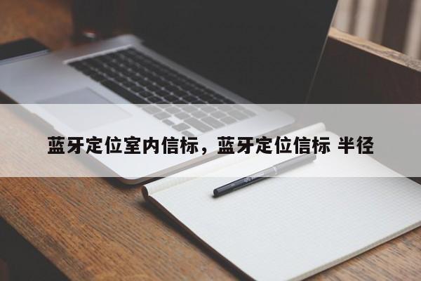 蓝牙定位室内信标,蓝牙定位信标 半径-第1张图片 蓝牙定位室内信标,蓝牙定位信标 半径-第1张图片