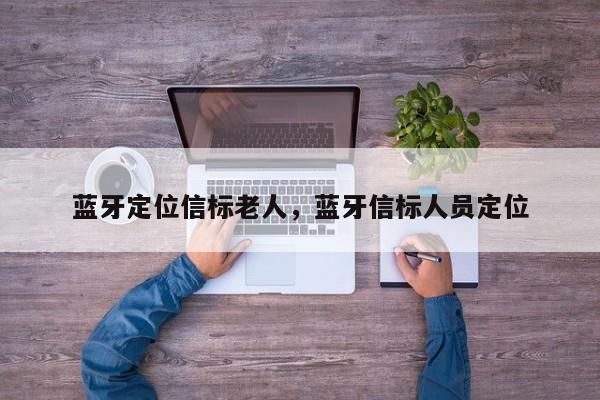 蓝牙定位信标老人,蓝牙信标人员定位-第1张图片 蓝牙定位信标老人,蓝牙信标人员定位-第1张图片
