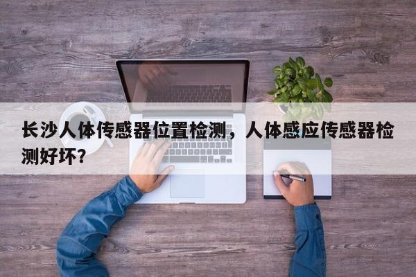 长沙人体传感器位置检测,人体感应传感器检测好坏?-第1张图片 长沙人体传感器位置检测,人体感应传感器检测好坏?-第1张图片