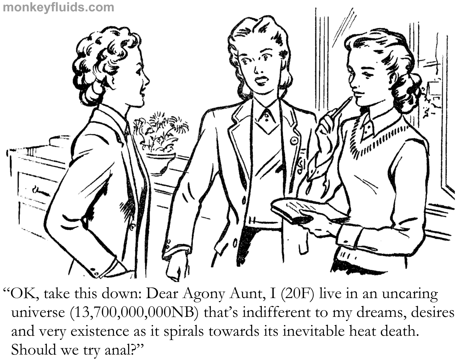 “OK, take this down: Dear Agony Aunt, I (20F) live in an uncaring universe (13,700,000,000NB) that’s indifferent to my dreams, desires and very existence as it spirals towards its inevitable heat death. Should we try anal?”
