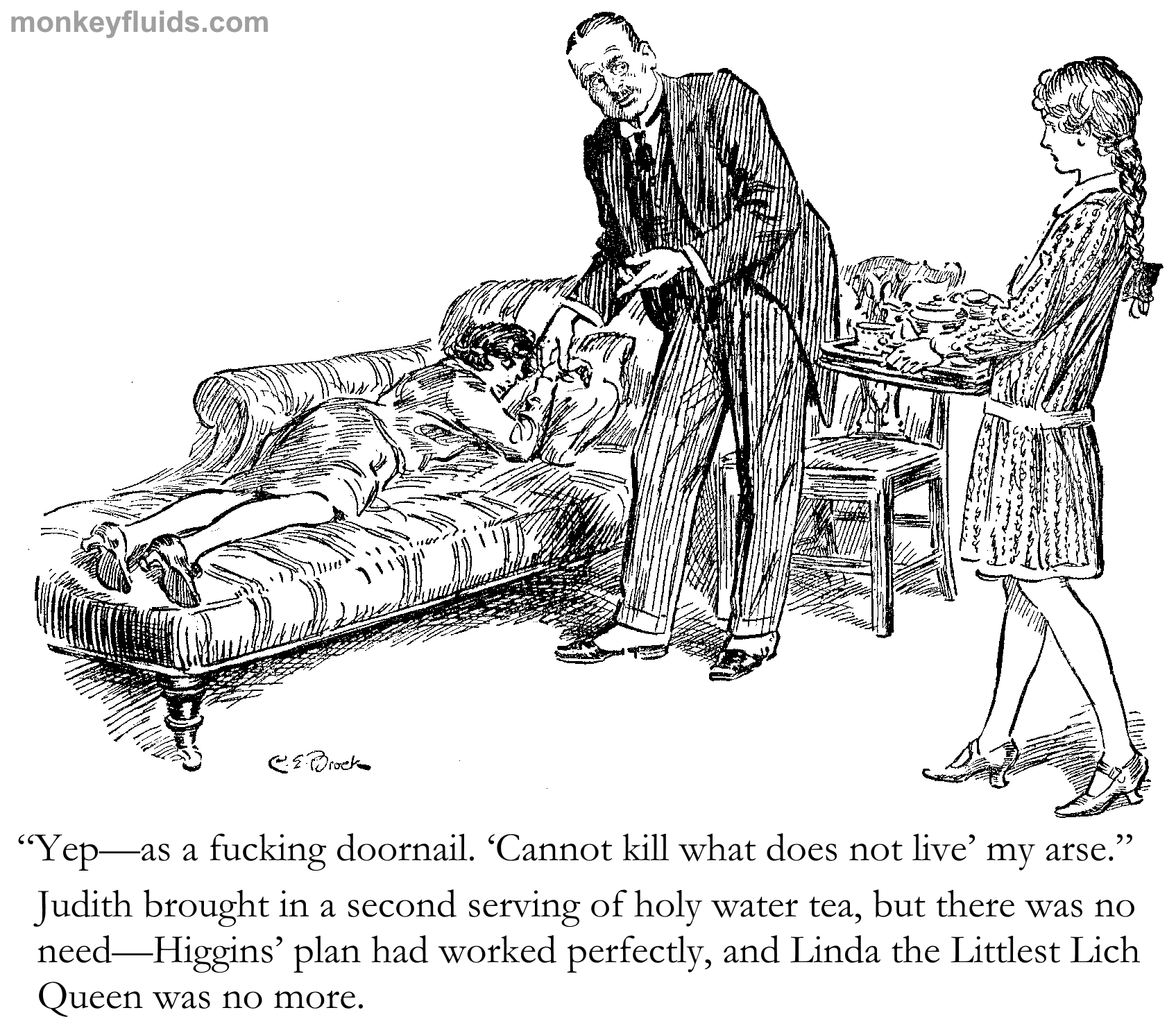 “Yep—as a fucking doornail. ‘Cannot kill what does not live’ my arse.” Judith brought in a second serving of holy water tea, but there was no need—Higgins’ plan had worked perfectly, and Linda the Littlest Lich Queen was no more.