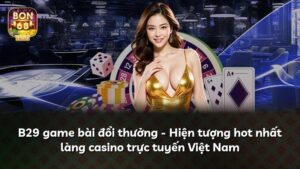 B29 game bài đổi thưởng – Hiện tượng hot nhất làng casino trực tuyến Việt Nam