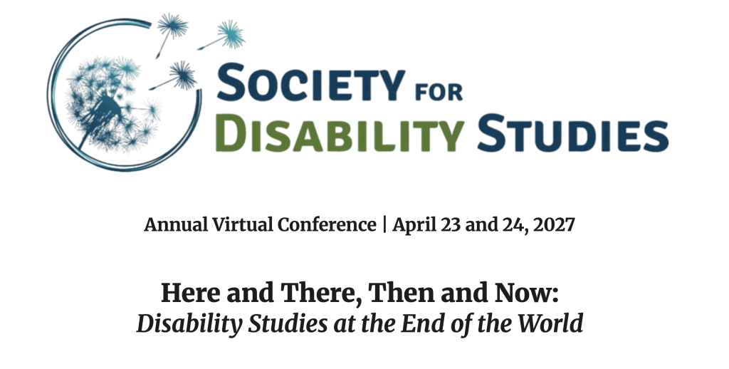 Banner image featuring the SDS dandelion logo and the text: Society for Disability Studies, Annual Virtual Conference | April 23 and 24, 2027
Here and There, Then and Now:
Disability Studies at the End of the World