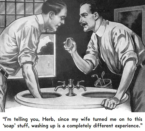 Man at sink in golf-club rest room: “I’m telling you, Herb, since my wife turned me on to this ‘soap’ stuff, washing up is a completely different experience.”