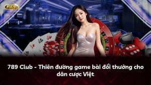 789 Club – Thiên đường game bài đổi thưởng cho dân cược Việt