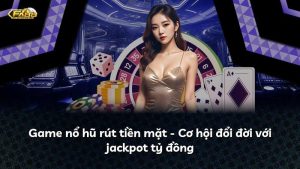 Game nổ hũ rút tiền mặt – Cơ hội đổi đời với jackpot tỷ đồng