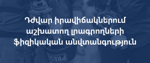 Դժվար իրավիճակներում աշխատող լրագրողների ֆիզիկական անվտանգություն