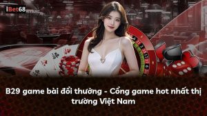 B29 game bài đổi thưởng – Cổng game hot nhất thị trường Việt Nam