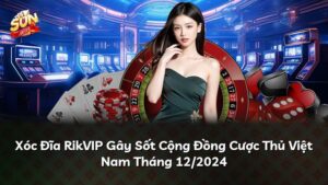 Xóc Đĩa RikVIP Gây Sốt Cộng Đồng Cược Thủ Việt Nam Tháng 12/2024