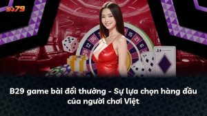 B29 game bài đổi thưởng – Sự lựa chọn hàng đầu của người chơi Việt