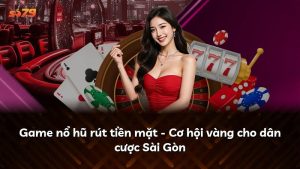 Game nổ hũ rút tiền mặt – Cơ hội vàng cho dân cược Sài Gòn