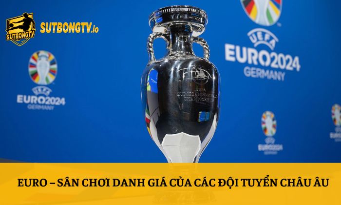 Sutbong TV - Trực tiếp bóng đá Socolive Xoilac Full HD 24/7 147 Euro – Sân chơi danh giá của các đội tuyển châu Âu