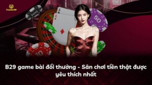 B29 game bài đổi thưởng – Sân chơi tiền thật được yêu thích nhất