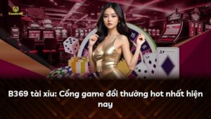 B369 tài xỉu: Cổng game đổi thưởng hot nhất hiện nay