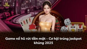 Game nổ hũ rút tiền mặt – Cơ hội trúng jackpot khủng 2025