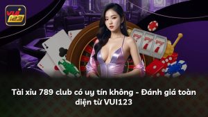 Tài xỉu 789 club có uy tín không – Đánh giá toàn diện từ VUI123
