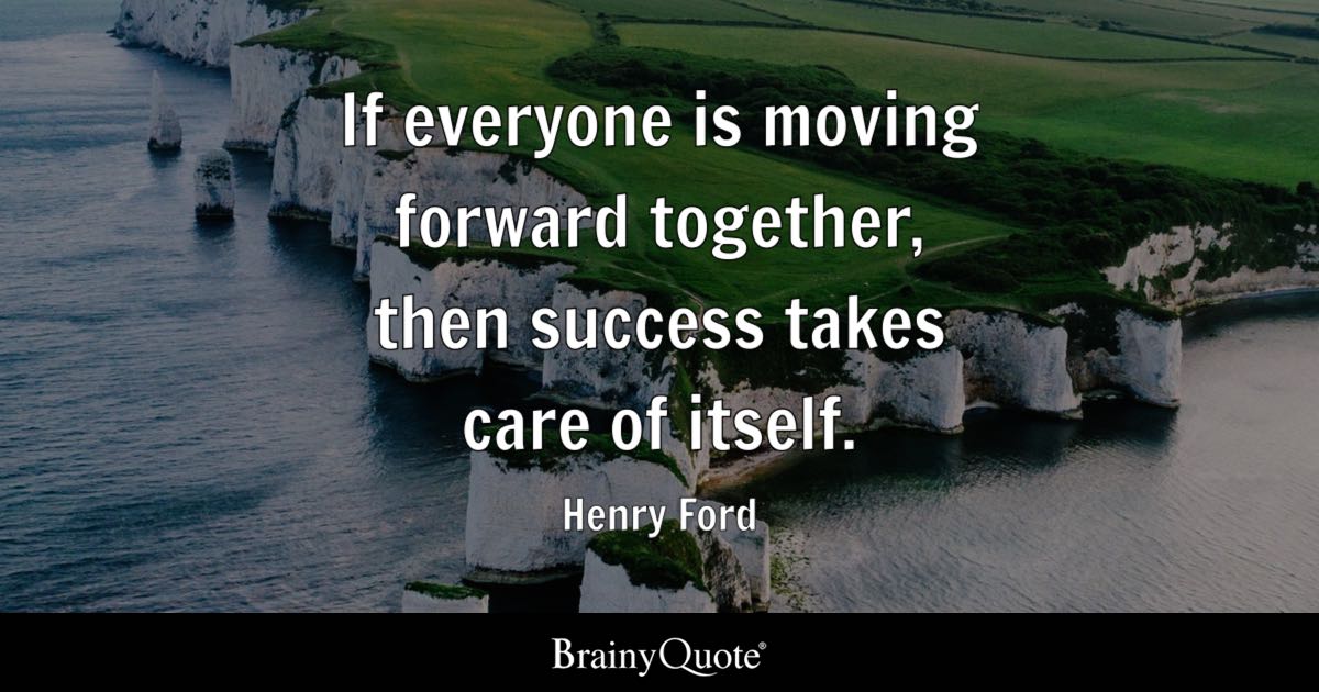 If everyone is moving forward together, then success takes care of itself. - Henry Ford