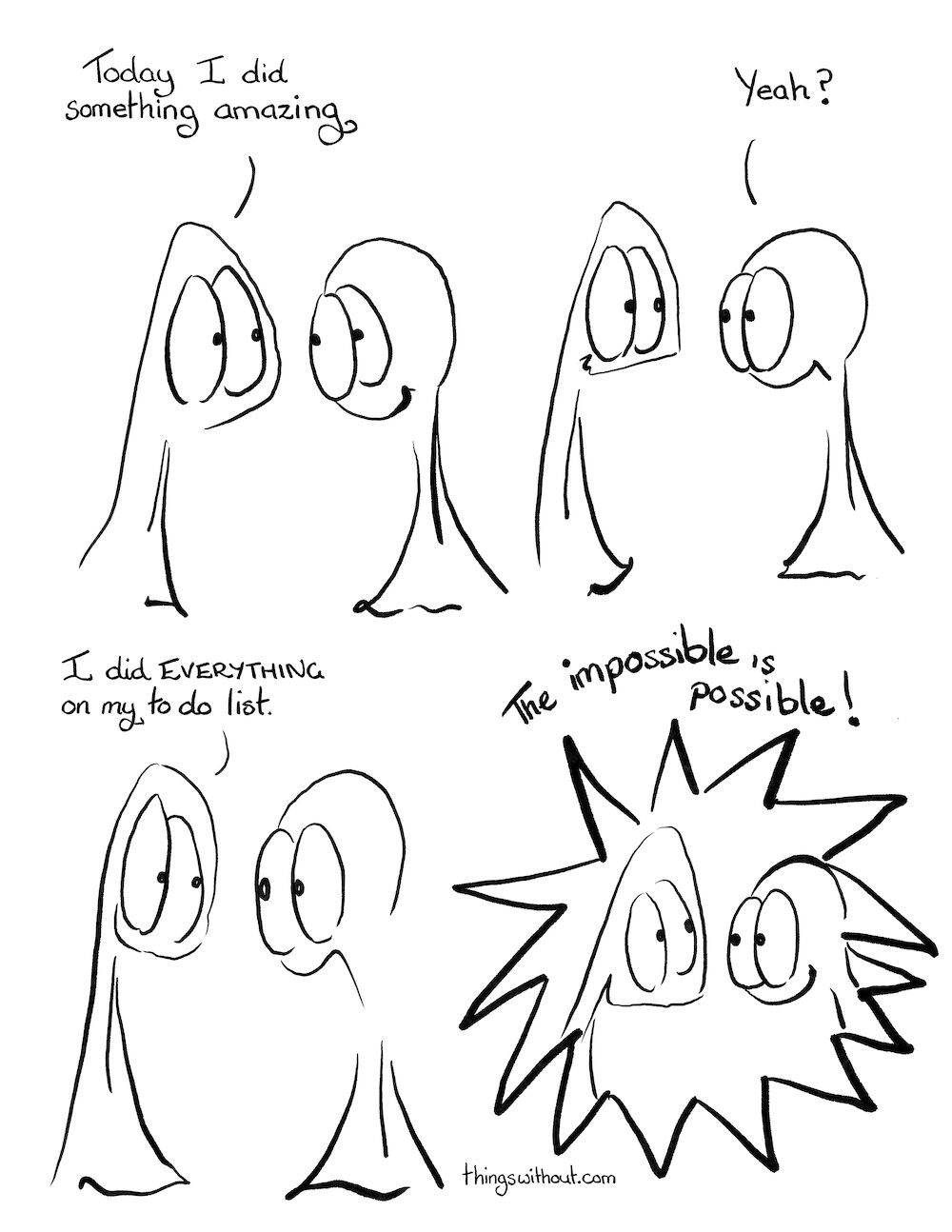 Impossible, cartoon transcript Thing 1 and 2 are armless legless creatures of enormous kindness and integrity. Thing 1: Today I did something amazing Thing 2: I did everything on my to do list. THE IMPOSSIBLE IS POSSIBLE!